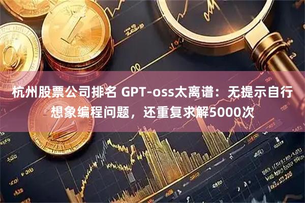 杭州股票公司排名 GPT-oss太离谱：无提示自行想象编程问题，还重复求解5000次