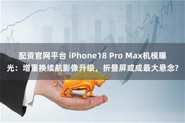 配资官网平台 iPhone18 Pro Max机模曝光：增重换续航影像升级，折叠屏或成最大悬念?