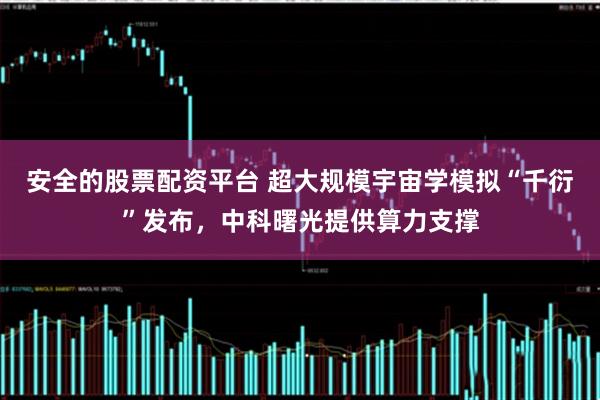 安全的股票配资平台 超大规模宇宙学模拟“千衍”发布，中科曙光提供算力支撑